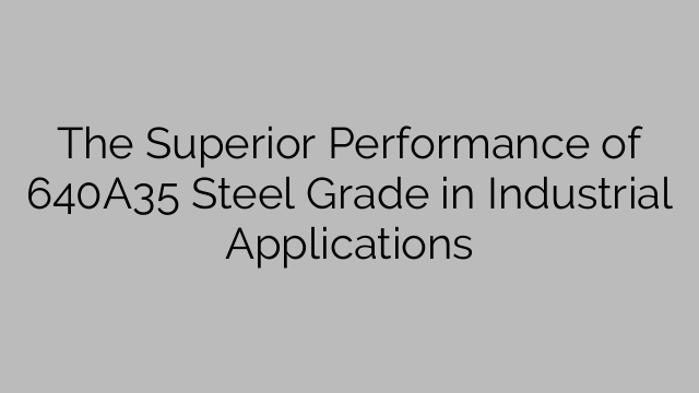 The Superior Performance of 640A35 Steel Grade in Industrial Applications