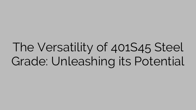 The Versatility of 401S45 Steel Grade: Unleashing its Potential