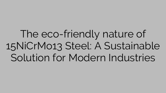 Die eko-vriendelike aard van 15NiCrMo13 Steel: 'n Volhoubare oplossing vir moderne nywerhede