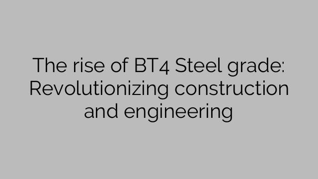 The rise of BT4 Steel grade: Revolutionizing construction and engineering