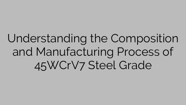 Understanding the Composition and Manufacturing Process of 45WCrV7 Steel Grade