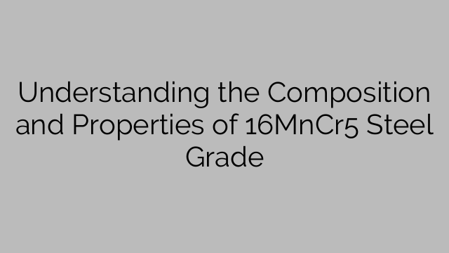 Understanding the Composition and Properties of 16MnCr5 Steel Grade