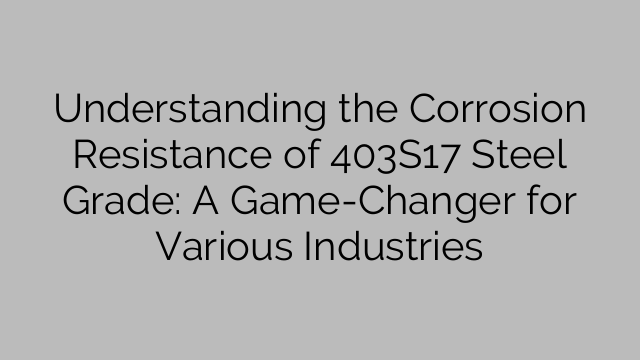 Understanding the Corrosion Resistance of 403S17 Steel Grade: A Game-Changer for Various Industries