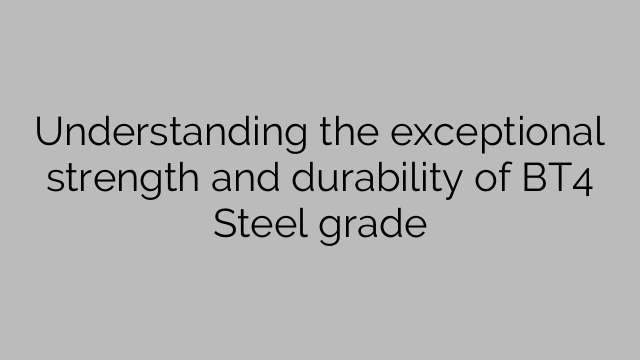 Understanding the exceptional strength and durability of BT4 Steel grade
