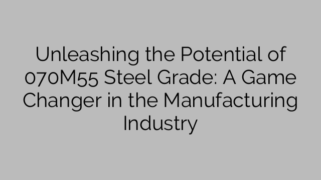 Unleashing the Potential of 070M55 Steel Grade: A Game Changer in the Manufacturing Industry