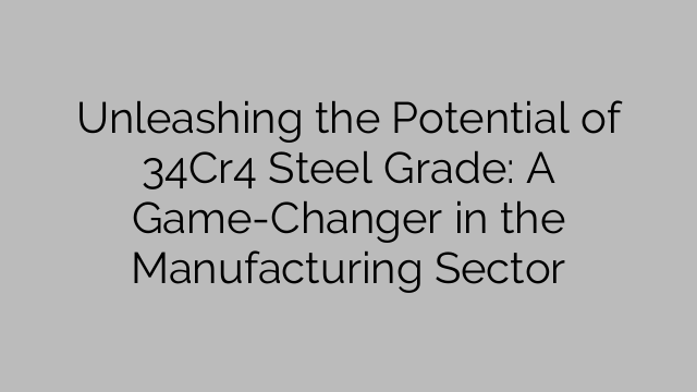 Unleashing the Potential of 34Cr4 Steel Grade: A Game-Changer in the Manufacturing Sector