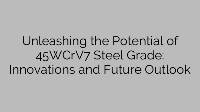 Unleashing the Potential of 45WCrV7 Steel Grade: Innovations and Future Outlook