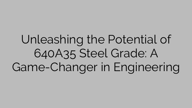 Unleashing the Potential of 640A35 Steel Grade: A Game-Changer in Engineering