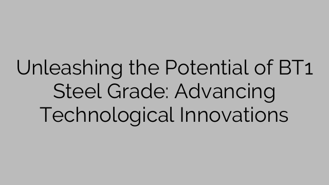 Unleashing the Potential of BT1 Steel Grade: Advancing Technological Innovations