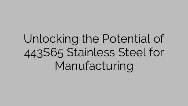 Unlocking the Potential of 443S65 Stainless Steel for Manufacturing