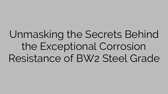 Unmasking the Secrets Behind the Exceptional Corrosion Resistance of BW2 Steel Grade