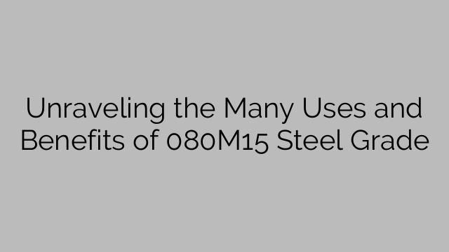 Unraveling the Many Uses and Benefits of 080M15 Steel Grade
