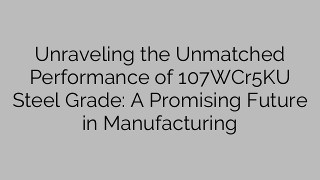 Unraveling the Unmatched Performance of 107WCr5KU Steel Grade: A Promising Future in Manufacturing