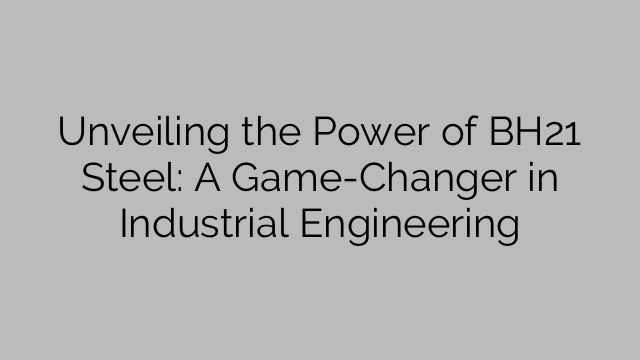 Unveiling the Power of BH21 Steel: A Game-Changer in Industrial Engineering