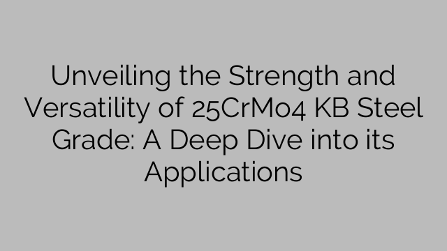 Unveiling the Strength and Versatility of 25CrMo4 KB Steel Grade: A Deep Dive into its Applications