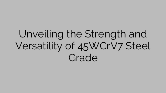 Unveiling the Strength and Versatility of 45WCrV7 Steel Grade