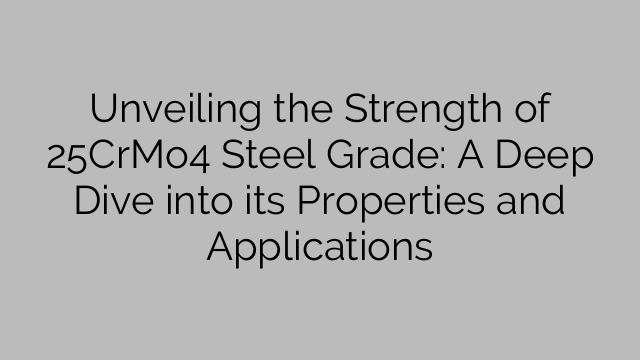 Unveiling the Strength of 25CrMo4 Steel Grade: A Deep Dive into its Properties and Applications