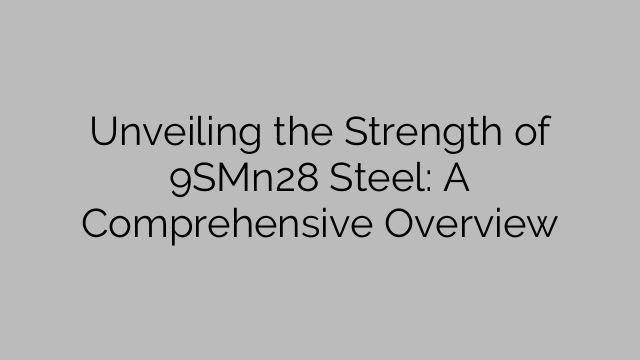 Unveiling the Strength of 9SMn28 Steel: A Comprehensive Overview