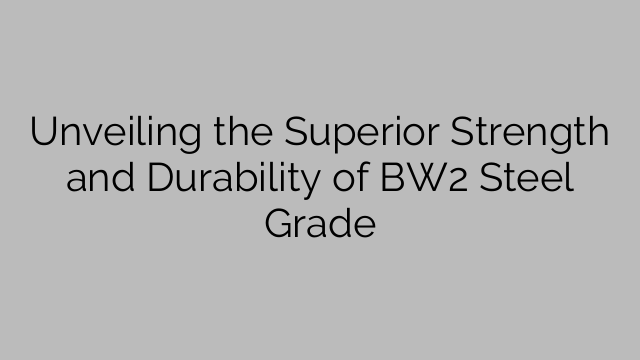 Unveiling the Superior Strength and Durability of BW2 Steel Grade
