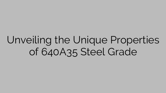 Unveiling the Unique Properties of 640A35 Steel Grade