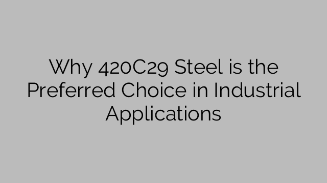 Why 420C29 Steel Is The Preferred Choice In Industrial Applications ...