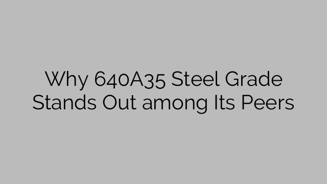 Why 640A35 Steel Grade Stands Out among Its Peers