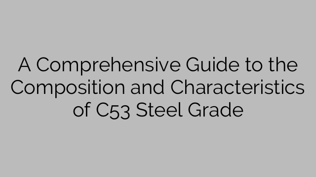 A Comprehensive Guide to the Composition and Characteristics of C53 Steel Grade