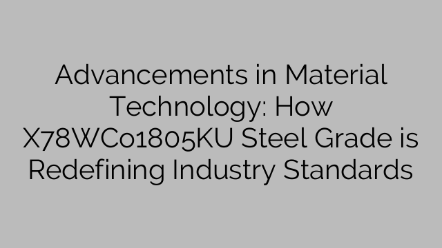 Advancements in Material Technology: How X78WCo1805KU Steel Grade is Redefining Industry Standards