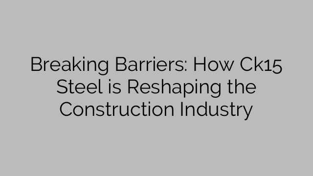 Breaking Barriers: How Ck15 Steel is Reshaping the Construction Industry