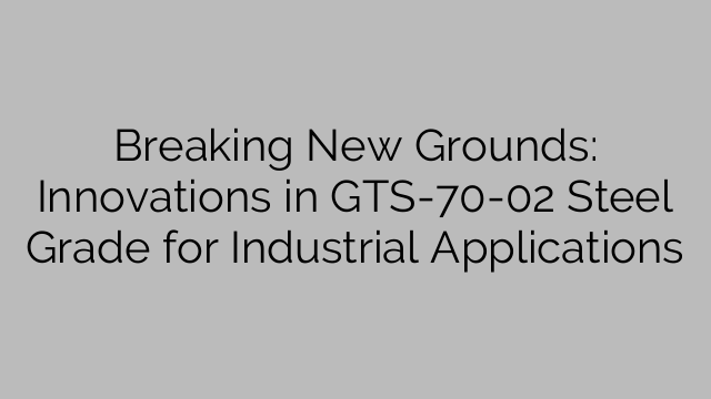 Breaking New Grounds: Innovations in GTS-70-02 Steel Grade for Industrial Applications
