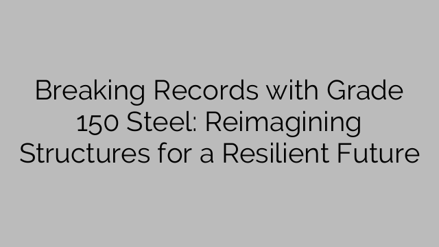 Quebrando recordes com aço grau 150: reimaginando estruturas para um futuro resiliente