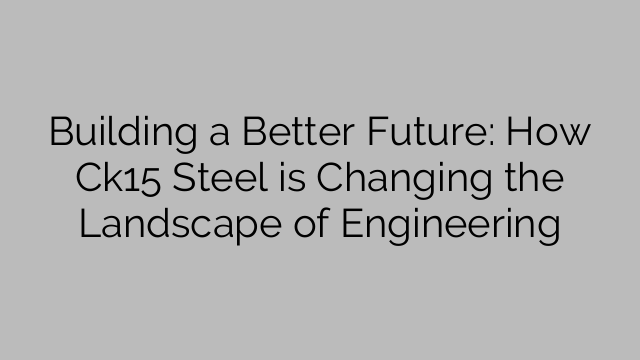 Building a Better Future: How Ck15 Steel is Changing the Landscape of Engineering
