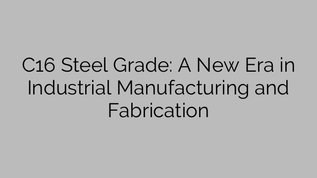C16 Steel Grade: A New Era in Industrial Manufacturing and Fabrication
