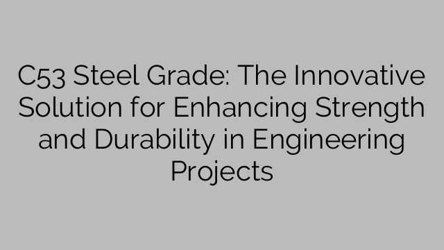 C53 Steel Grade: The Innovative Solution for Enhancing Strength and Durability in Engineering Projects