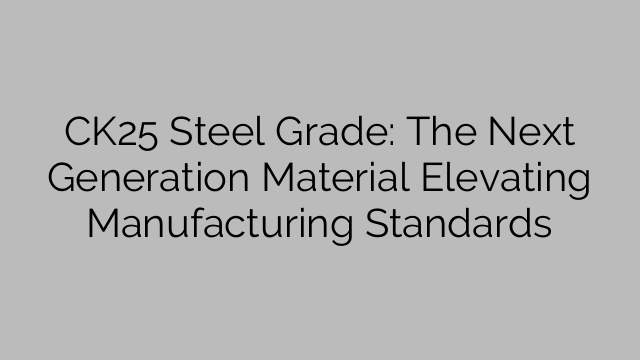 CK25 Steel Grade: The Next Generation Material Elevating Manufacturing Standards