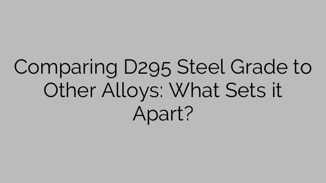 Comparing D295 Steel Grade to Other Alloys: What Sets it Apart?