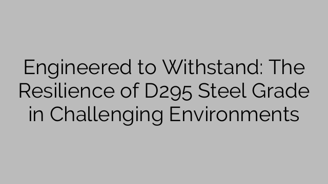 Engineered to Withstand: The Resilience of D295 Steel Grade in Challenging Environments