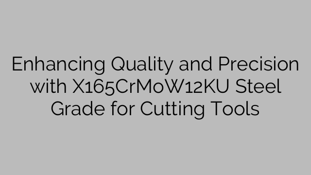 Enhancing Quality and Precision with X165CrMoW12KU Steel Grade for Cutting Tools