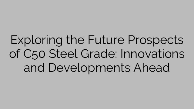 Exploring the Future Prospects of C50 Steel Grade: Innovations and Developments Ahead
