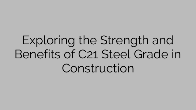 Exploring the Strength and Benefits of C21 Steel Grade in Construction