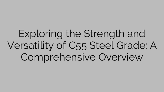 Exploring the Strength and Versatility of C55 Steel Grade: A Comprehensive Overview
