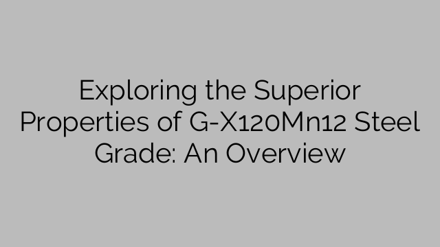 Exploring the Superior Properties of G-X120Mn12 Steel Grade: An Overview