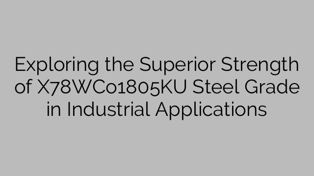 Exploring the Superior Strength of X78WCo1805KU Steel Grade in Industrial Applications