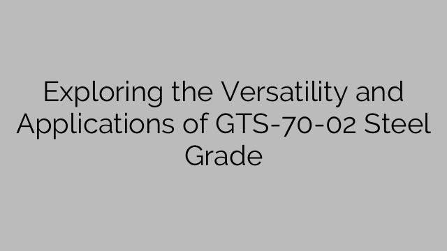 Explorarea versatilității și aplicațiilor GTS-70-02 Steel Grade