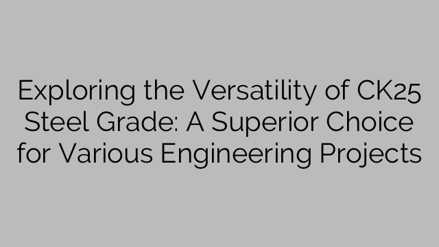 Exploring the Versatility of CK25 Steel Grade: A Superior Choice for Various Engineering Projects