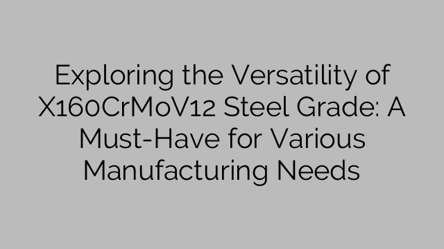 Exploring the Versatility of X160CrMoV12 Steel Grade: A Must-Have for Various Manufacturing Needs