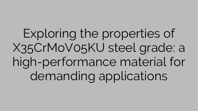 Exploring the properties of X35CrMoV05KU steel grade: a high-performance material for demanding applications