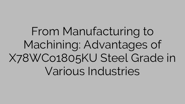 From Manufacturing to Machining: Advantages of X78WCo1805KU Steel Grade in Various Industries