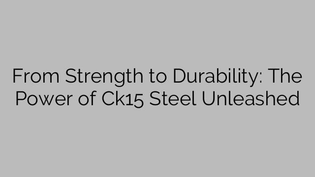 From Strength to Durability: The Power of Ck15 Steel Unleashed