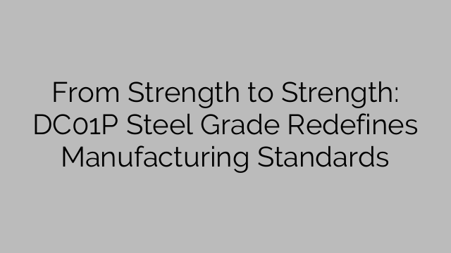 From Strength To Strength: DC01P Steel Grade Redefines Manufacturing ...